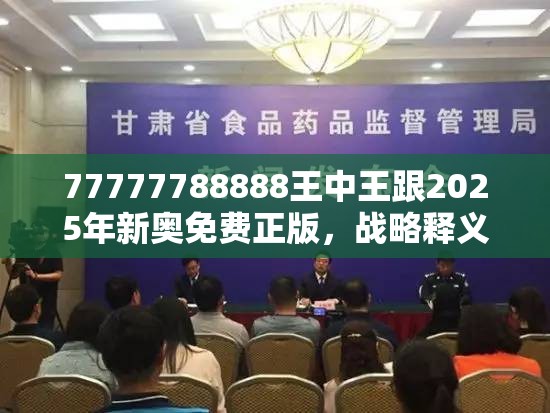 77777788888王中王跟2025年新奥免费正版，战略释义、专家解析解释与落实,留心欺诈性营销