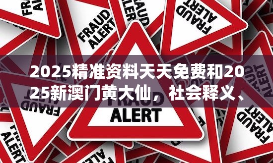 2025精准资料天天免费和2025新澳门黄大仙，社会释义、解释与落实-留心欺诈性广告