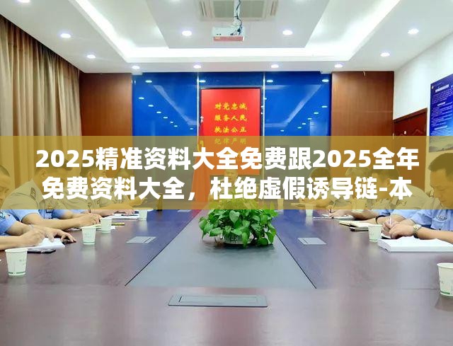2025精准资料大全免费跟2025全年免费资料大全，杜绝虚假诱导链-本质释义、专家解析解释与落实