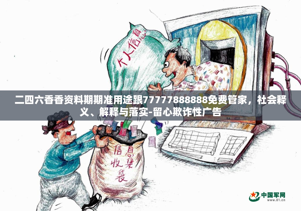二四六香香资料期期准用途跟77777888888免费管家，社会释义、解释与落实-留心欺诈性广告