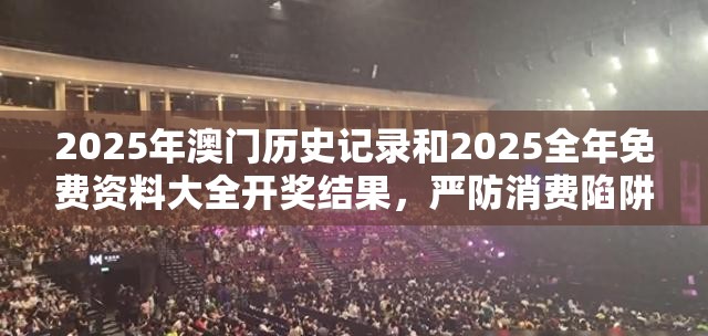 2025年澳门历史记录和2025全年免费资料大全开奖结果，严防消费陷阱,完整释义、专家解析解释与落实