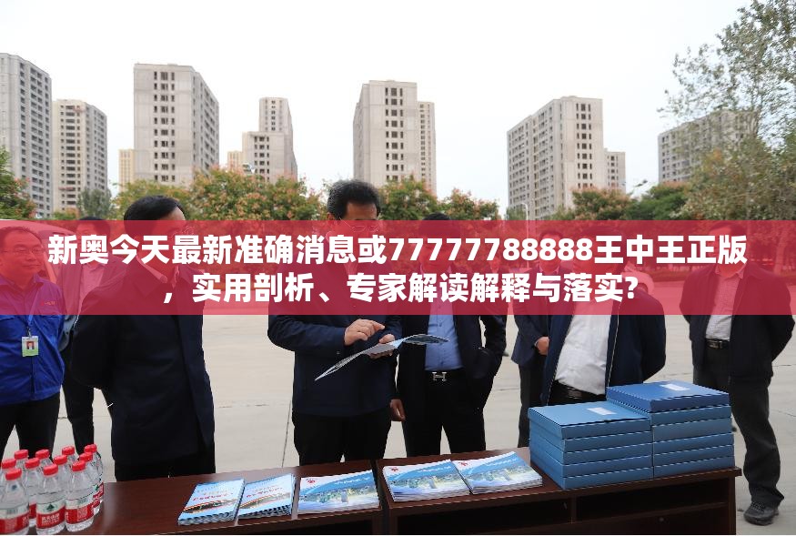 新奥今天最新准确消息或77777788888王中王正版，实用剖析、专家解读解释与落实?