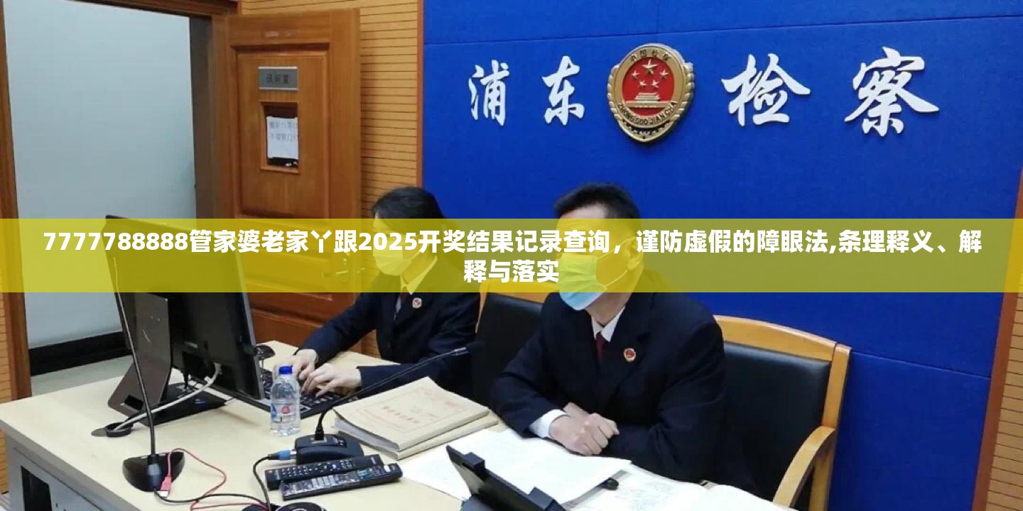 7777788888管家婆老家丫跟2025开奖结果记录查询，谨防虚假的障眼法,条理释义、解释与落实