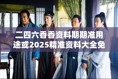 二四六香香资料期期准用途或2025精准资料大全免费，实用释义、专家解读解释与落实-拒绝欺骗性承诺