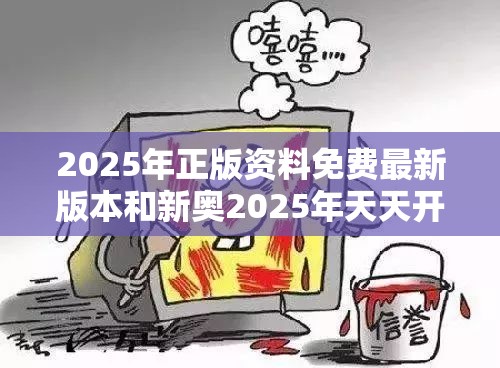 2025年正版资料免费最新版本和新奥2025年天天开好彩，详尽解答、专家解读解释与落实?小心虚假的陷阱
