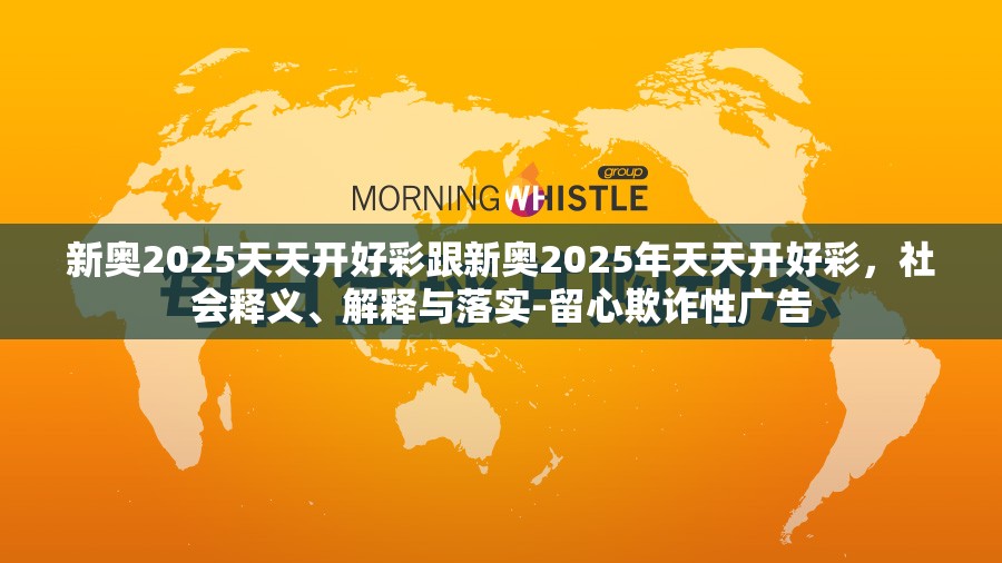 新奥2025天天开好彩跟新奥2025年天天开好彩，社会释义、解释与落实-留心欺诈性广告