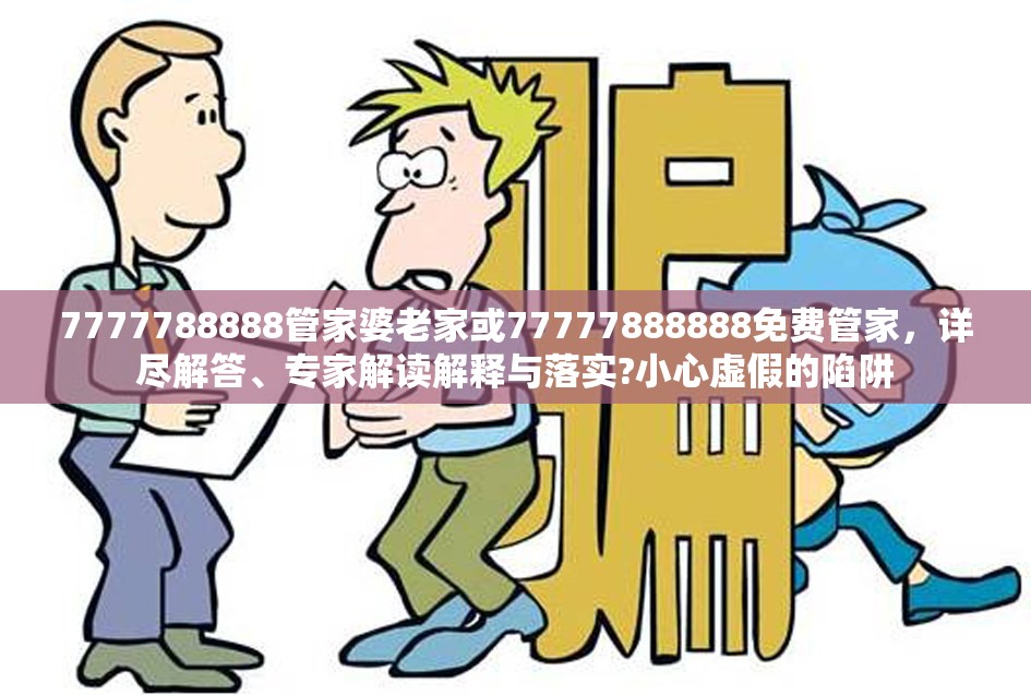 7777788888管家婆老家或77777888888免费管家，详尽解答、专家解读解释与落实?小心虚假的陷阱