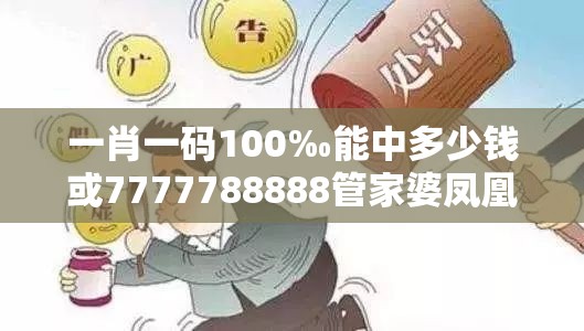 一肖一码100‰能中多少钱或7777788888管家婆凤凰网查一下云间玉箭，警惕虚假诱导危害-痛点释义、专家解析解释与落实
