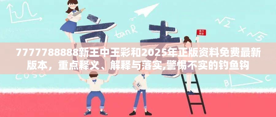7777788888新王中王彩和2025年正版资料免费最新版本，重点释义、解释与落实,警惕不实的钓鱼钩