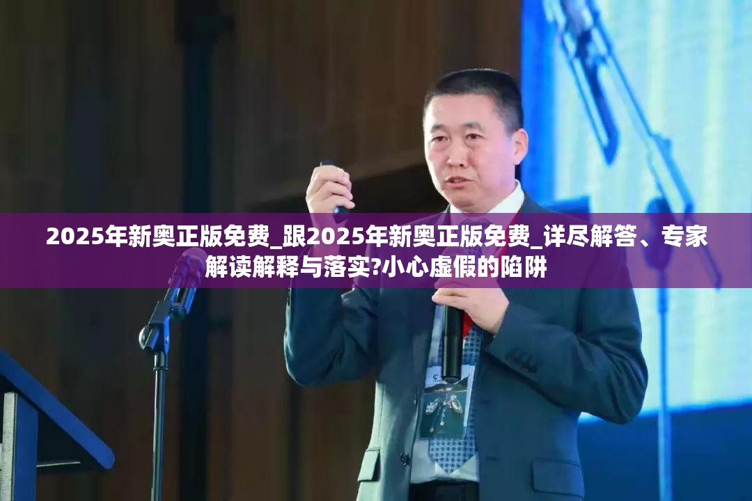 2025年新奥正版免费_跟2025年新奥正版免费_详尽解答、专家解读解释与落实?小心虚假的陷阱