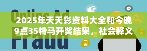 2025年天天彩资料大全和今晚9点35特马开奖结果，社会释义、解释与落实-留心欺诈性广告