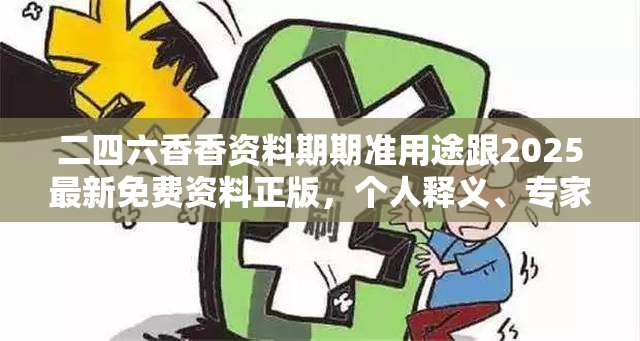 二四六香香资料期期准用途跟2025最新免费资料正版，个人释义、专家解析解释与落实?留心虚假的虚架势