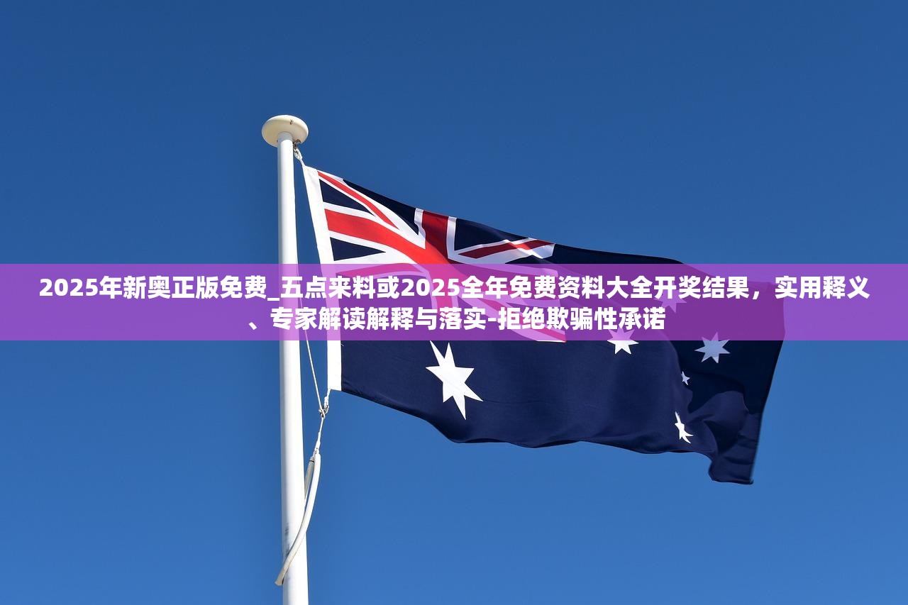 2025年新奥正版免费_五点来料或2025全年免费资料大全开奖结果，实用释义、专家解读解释与落实-拒绝欺骗性承诺