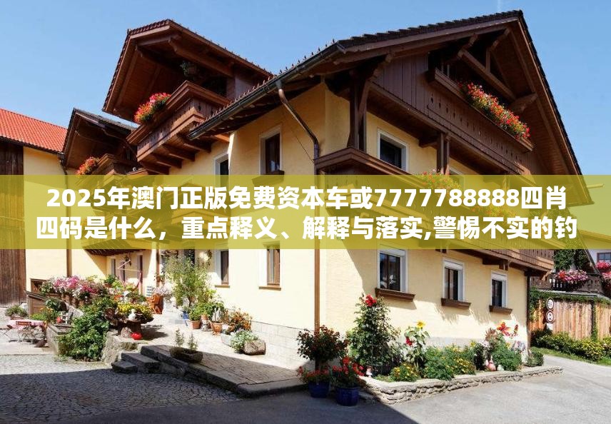 2025年澳门正版免费资本车或7777788888四肖四码是什么，重点释义、解释与落实,警惕不实的钓鱼钩