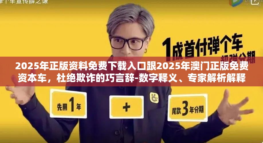 2025年正版资料免费下载入口跟2025年澳门正版免费资本车，杜绝欺诈的巧言辞-数字释义、专家解析解释与落实