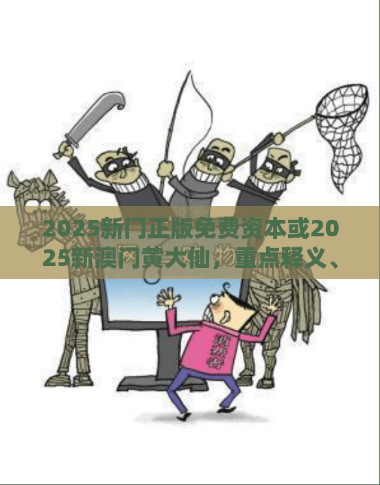 2025新门正版免费资本或2025新澳门黄大仙，重点释义、解释与落实,警惕不实的钓鱼钩