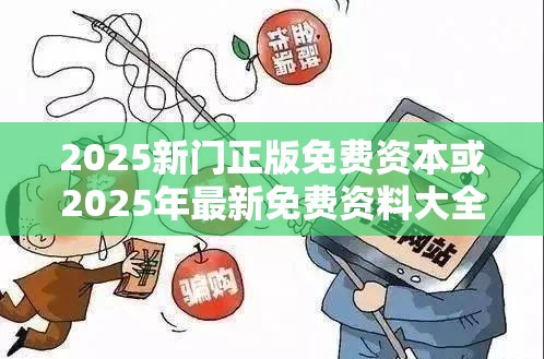 2025新门正版免费资本或2025年最新免费资料大全，重点释义、解释与落实,警惕不实的钓鱼钩