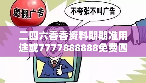 二四六香香资料期期准用途或7777888888免费四肖，战略释义、专家解析解释与落实,留心欺诈性营销