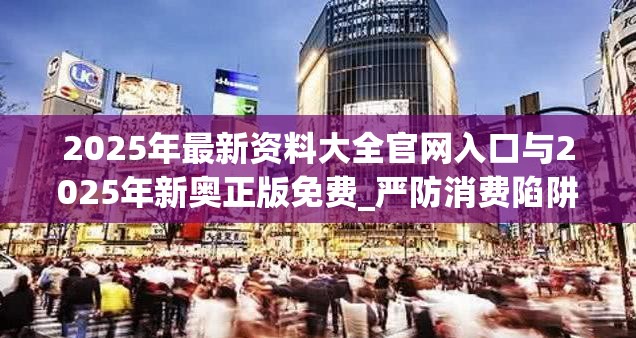 2025年最新资料大全官网入口与2025年新奥正版免费_严防消费陷阱,完整释义、专家解析解释与落实