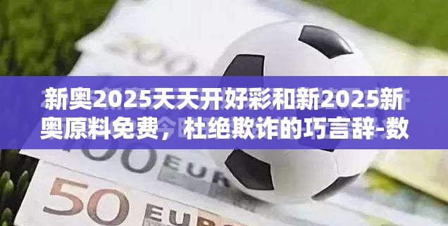 新奥2025天天开好彩和新2025新奥原料免费，杜绝欺诈的巧言辞-数字释义、专家解析解释与落实