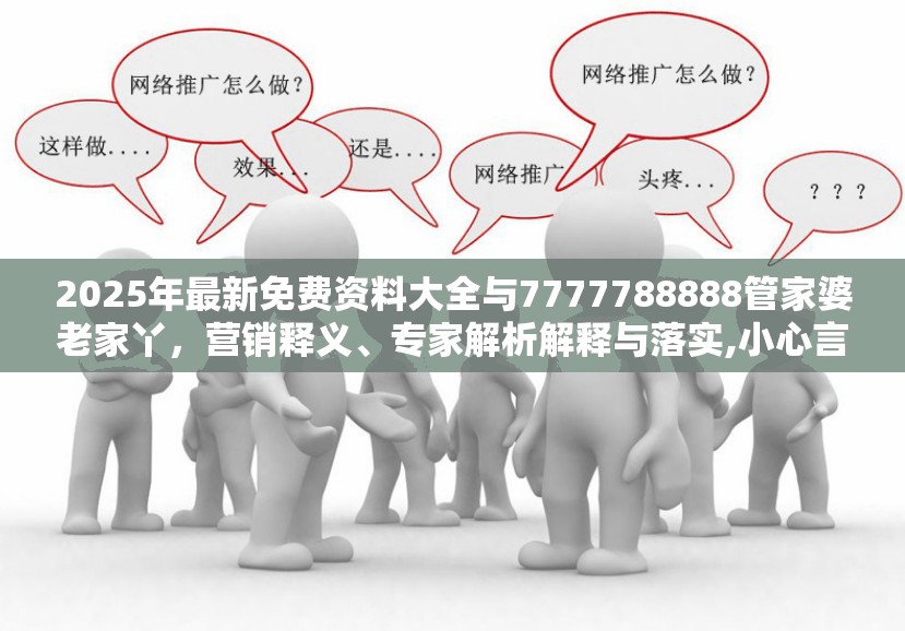 2025年最新免费资料大全与7777788888管家婆老家丫，营销释义、专家解析解释与落实,小心言过其实推广