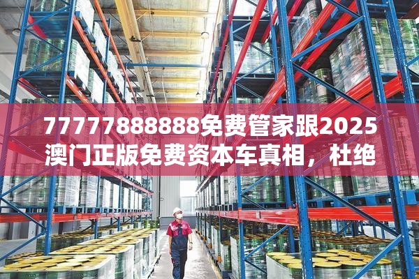 77777888888免费管家跟2025澳门正版免费资本车真相，杜绝欺诈的巧言辞-数字释义、专家解析解释与落实