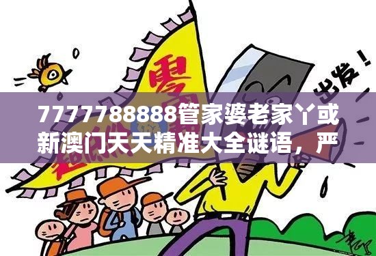 7777788888管家婆老家丫或新澳门天天精准大全谜语，严防消费陷阱,完整释义、专家解析解释与落实