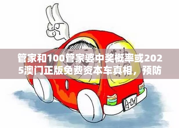 管家和100管家婆中奖概率或2025澳门正版免费资本车真相，预防剖析、专家解读解释与落实,警惕诱导性陷阱
