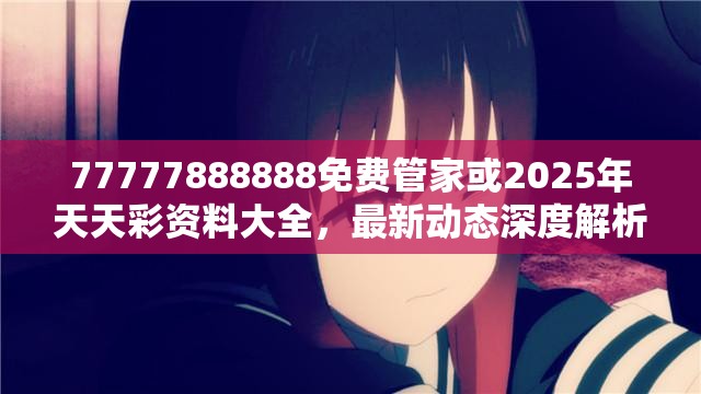 77777888888免费管家或2025年天天彩资料大全，最新动态深度解析与前瞻视频报道