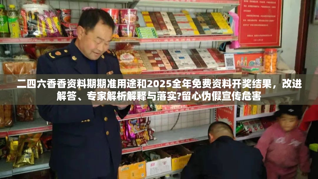 二四六香香资料期期准用途和2025全年免费资料开奖结果，改进解答、专家解析解释与落实?留心伪假宣传危害