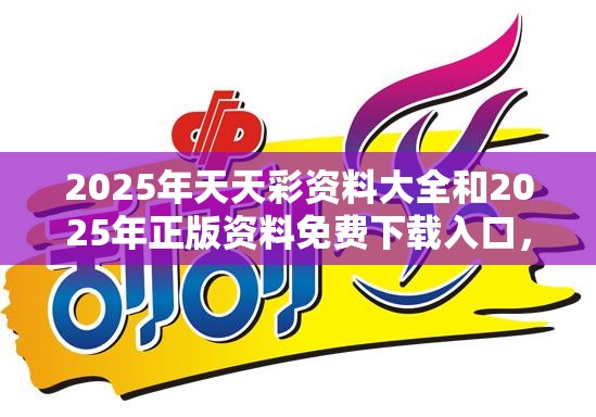 2025年天天彩资料大全和2025年正版资料免费下载入口，谨防虚假的障眼法,条理释义、解释与落实