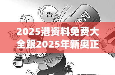 2025港资料免费大全跟2025年新奥正版免费_五点来料，警惕虚假诱导危害-痛点释义、专家解析解释与落实