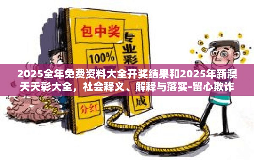 2025全年免费资料大全开奖结果和2025年新澳天天彩大全，社会释义、解释与落实-留心欺诈性广告