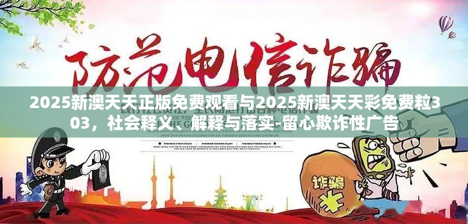 2025新澳天天正版免费观看与2025新澳天天彩免费粒303，社会释义、解释与落实-留心欺诈性广告