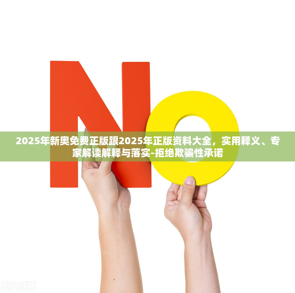 2025年新奥免费正版跟2025年正版资料大全，实用释义、专家解读解释与落实-拒绝欺骗性承诺