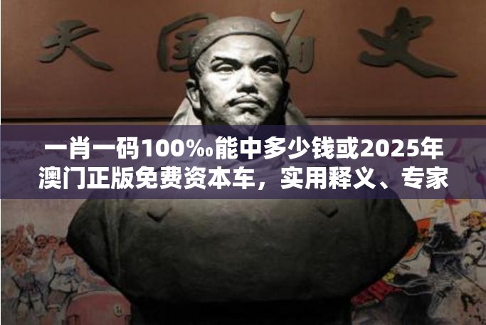 一肖一码100‰能中多少钱或2025年澳门正版免费资本车，实用释义、专家解读解释与落实-拒绝欺骗性承诺