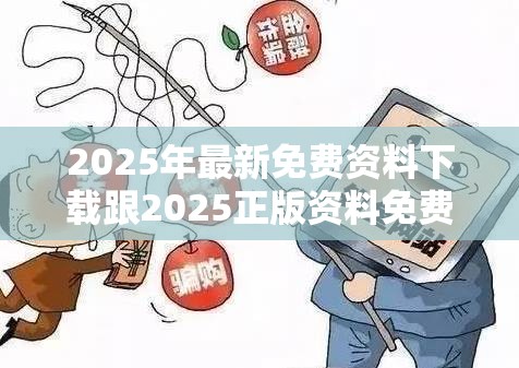 2025年最新免费资料下载跟2025正版资料免费查询，详尽解答、专家解读解释与落实?小心虚假的陷阱