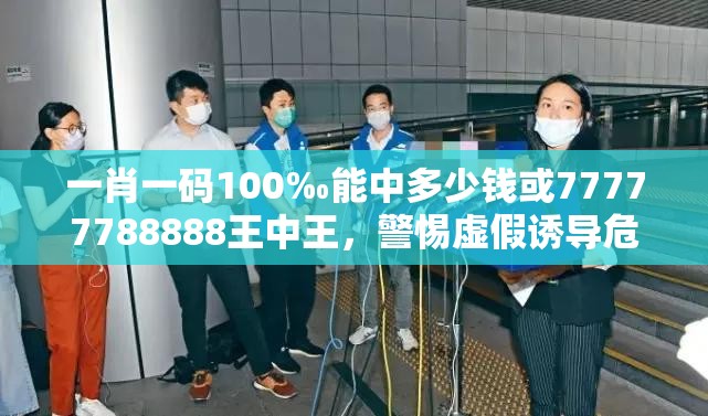 一肖一码100‰能中多少钱或77777788888王中王，警惕虚假诱导危害-痛点释义、专家解析解释与落实