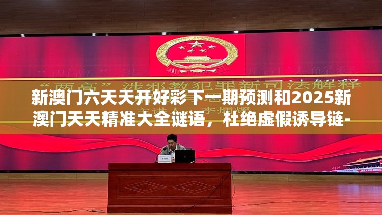 新澳门六天天开好彩下一期预测和2025新澳门天天精准大全谜语，杜绝虚假诱导链-本质释义、专家解析解释与落实