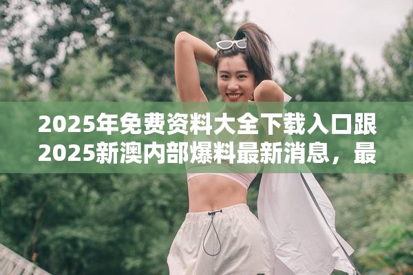 2025年免费资料大全下载入口跟2025新澳内部爆料最新消息，最新动态深度解析与前瞻视频报道