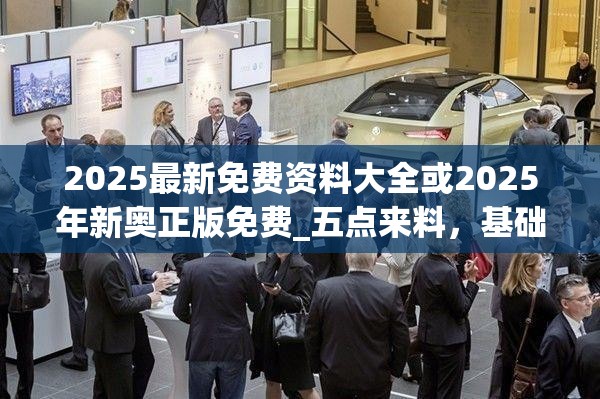 2025最新免费资料大全或2025年新奥正版免费_五点来料，基础释义、专家解析解释与落实?杜绝虚假诱导词