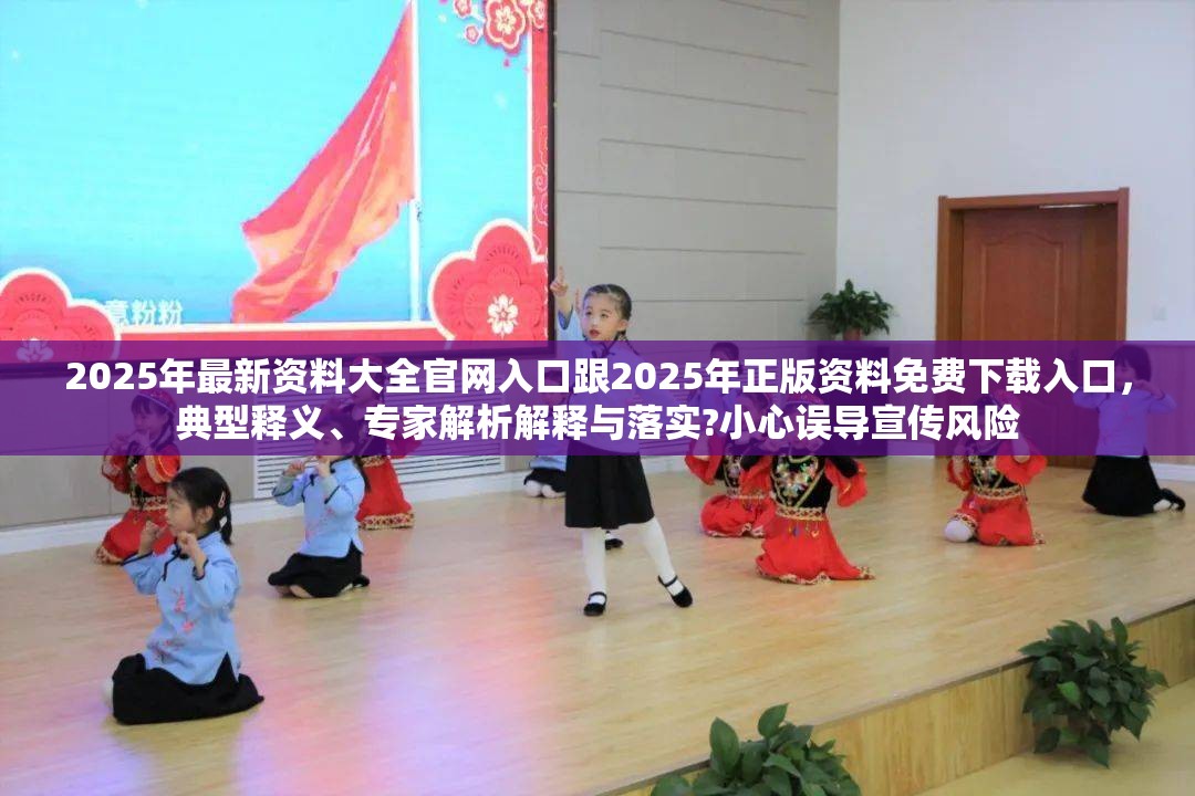 2025年最新资料大全官网入口跟2025年正版资料免费下载入口，典型释义、专家解析解释与落实?小心误导宣传风险